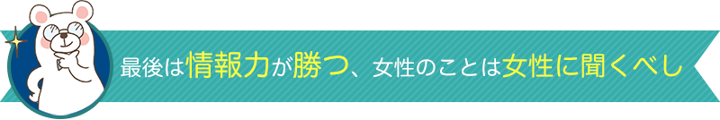 最後は情報力が勝つ、女性のことは女性に聞くべし