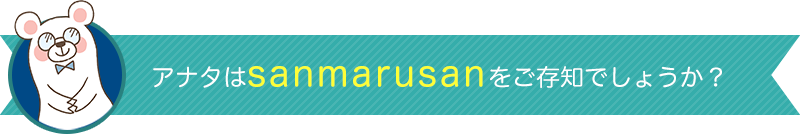 アナタはsanmarusanをご存知でしょうか？３つのワザ